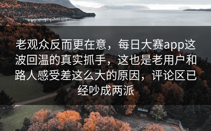 老观众反而更在意，每日大赛app这波回温的真实抓手，这也是老用户和路人感受差这么大的原因，评论区已经吵成两派
