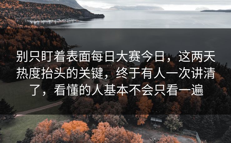 别只盯着表面每日大赛今日，这两天热度抬头的关键，终于有人一次讲清了，看懂的人基本不会只看一遍