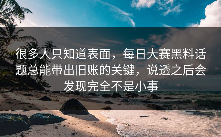 很多人只知道表面,每日大赛黑料话题总能带出旧账的关键,说透之后会发现完全不是小事 很多人只知道表面,每日大赛黑料话题总能带出旧账的关键,说透之后会发现完全不是小事