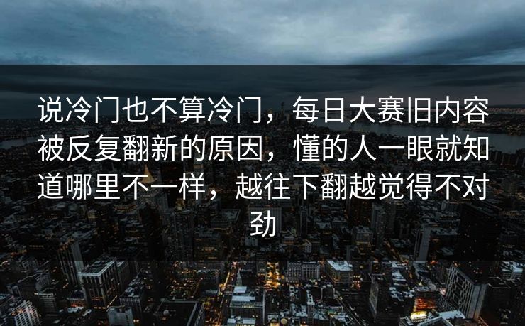 说冷门也不算冷门，每日大赛旧内容被反复翻新的原因，懂的人一眼就知道哪里不一样，越往下翻越觉得不对劲