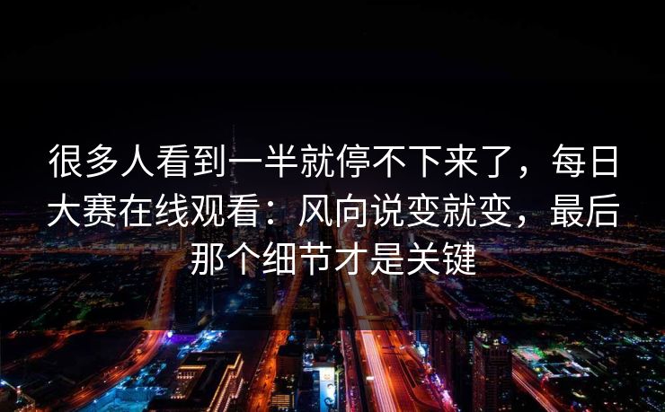很多人看到一半就停不下来了,每日大赛在线观看:风向说变就变,最后那个细节才是关键 很多人看到一半就停不下来了,每日大赛在线观看:风向说变就变,最后那个细节才是关键