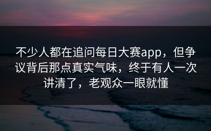 不少人都在追问每日大赛app，但争议背后那点真实气味，终于有人一次讲清了，老观众一眼就懂