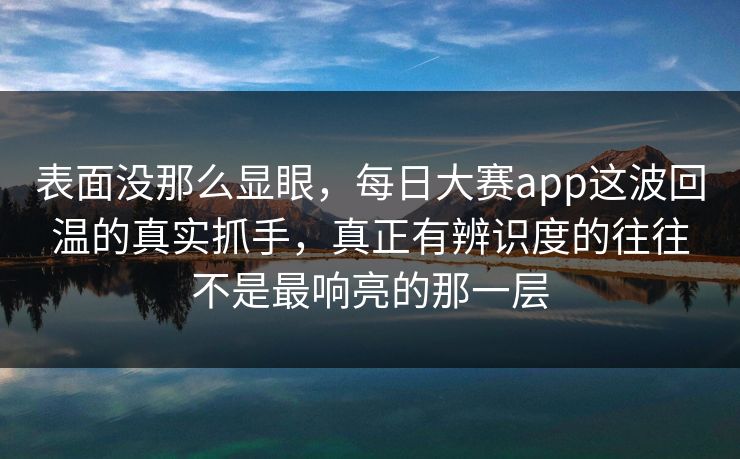 表面没那么显眼,每日大赛app这波回温的真实抓手,真正有辨识度的往往不是最响亮的那一层 表面没那么显眼,每日大赛app这波回温的真实抓手,真正有辨识度的往往不是最响亮的那一层