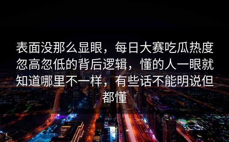表面没那么显眼，每日大赛吃瓜热度忽高忽低的背后逻辑，懂的人一眼就知道哪里不一样，有些话不能明说但都懂