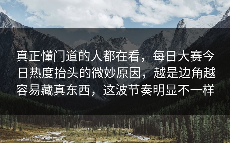 真正懂门道的人都在看，每日大赛今日热度抬头的微妙原因，越是边角越容易藏真东西，这波节奏明显不一样