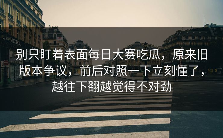 别只盯着表面每日大赛吃瓜，原来旧版本争议，前后对照一下立刻懂了，越往下翻越觉得不对劲