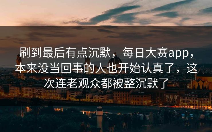 刷到最后有点沉默,每日大赛app,本来没当回事的人也开始认真了,这次连老观众都被整沉默了 刷到最后有点沉默,每日大赛app,本来没当回事的人也开始认真了,这次连老观众都被整沉默了