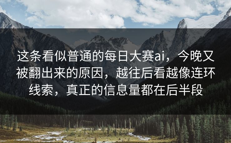 这条看似普通的每日大赛ai,今晚又被翻出来的原因,越往后看越像连环线索,真正的信息量都在后半段 这条看似普通的每日大赛ai,今晚又被翻出来的原因,越往后看越像连环线索,真正的信息量都在后半段
