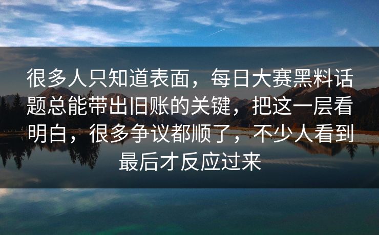 很多人只知道表面,每日大赛黑料话题总能带出旧账的关键,把这一层看明白,很多争议都顺了,不少人看到最后才反应过来 很多人只知道表面,每日大赛黑料话题总能带出旧账的关键,把这一层看明白,很多争议都顺了,不少人看到最后才反应过来