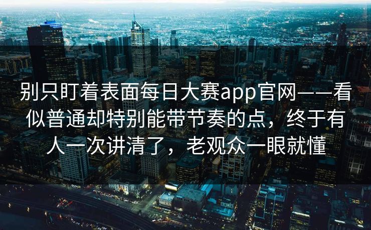 别只盯着表面每日大赛app官网——看似普通却特别能带节奏的点,终于有人一次讲清了,老观众一眼就懂 别只盯着表面每日大赛app官网——看似普通却特别能带节奏的点,终于有人一次讲清了,老观众一眼就懂