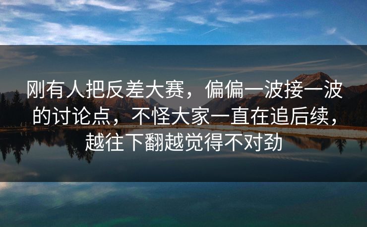 刚有人把反差大赛,偏偏一波接一波的讨论点,不怪大家一直在追后续,越往下翻越觉得不对劲 刚有人把反差大赛,偏偏一波接一波的讨论点,不怪大家一直在追后续,越往下翻越觉得不对劲