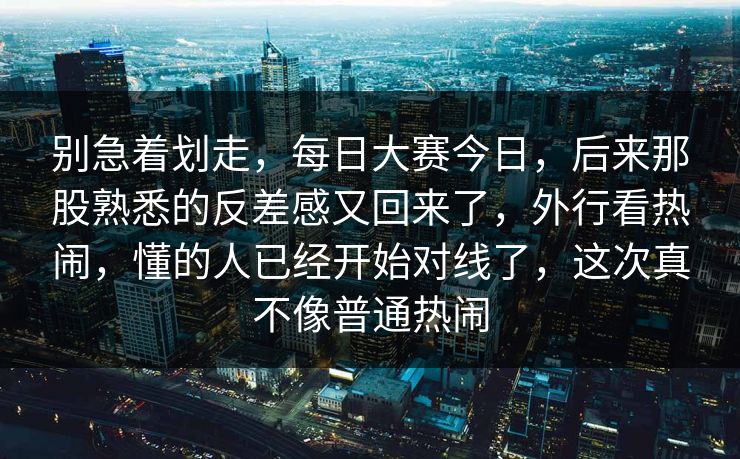 别急着划走,每日大赛今日,后来那股熟悉的反差感又回来了,外行看热闹,懂的人已经开始对线了,这次真不像普通热闹 别急着划走,每日大赛今日,后来那股熟悉的反差感又回来了,外行看热闹,懂的人已经开始对线了,这次真不像普通热闹