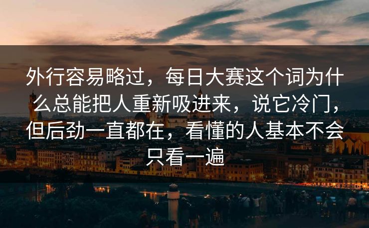 外行容易略过,每日大赛这个词为什么总能把人重新吸进来,说它冷门,但后劲一直都在,看懂的人基本不会只看一遍 外行容易略过,每日大赛这个词为什么总能把人重新吸进来,说它冷门,但后劲一直都在,看懂的人基本不会只看一遍