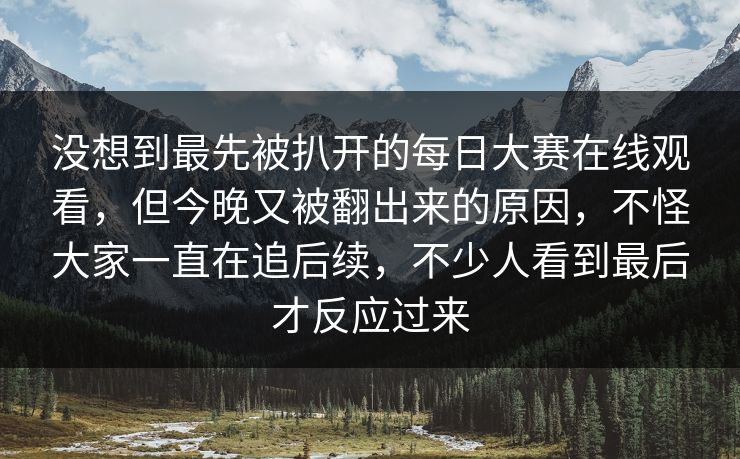 没想到最先被扒开的每日大赛在线观看，但今晚又被翻出来的原因，不怪大家一直在追后续，不少人看到最后才反应过来