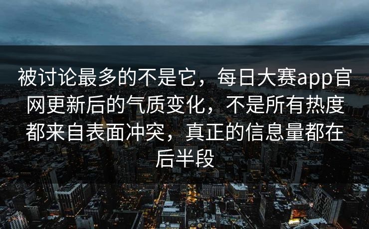 被讨论最多的不是它，每日大赛app官网更新后的气质变化，不是所有热度都来自表面冲突，真正的信息量都在后半段