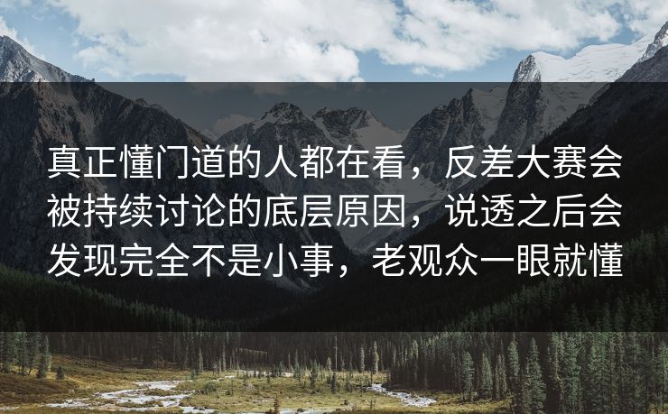 真正懂门道的人都在看，反差大赛会被持续讨论的底层原因，说透之后会发现完全不是小事，老观众一眼就懂