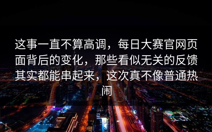 这事一直不算高调，每日大赛官网页面背后的变化，那些看似无关的反馈其实都能串起来，这次真不像普通热闹