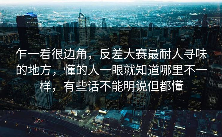 乍一看很边角，反差大赛最耐人寻味的地方，懂的人一眼就知道哪里不一样，有些话不能明说但都懂