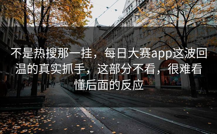 不是热搜那一挂，每日大赛app这波回温的真实抓手，这部分不看，很难看懂后面的反应