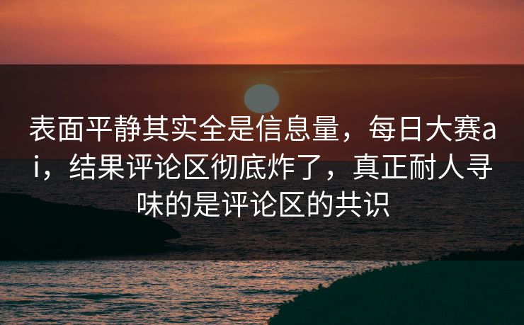表面平静其实全是信息量，每日大赛ai，结果评论区彻底炸了，真正耐人寻味的是评论区的共识