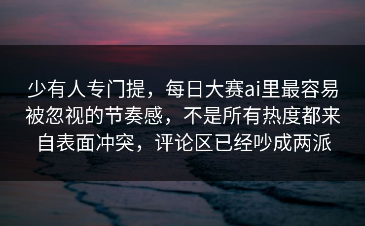 少有人专门提,每日大赛ai里最容易被忽视的节奏感,不是所有热度都来自表面冲突,评论区已经吵成两派 少有人专门提,每日大赛ai里最容易被忽视的节奏感,不是所有热度都来自表面冲突,评论区已经吵成两派