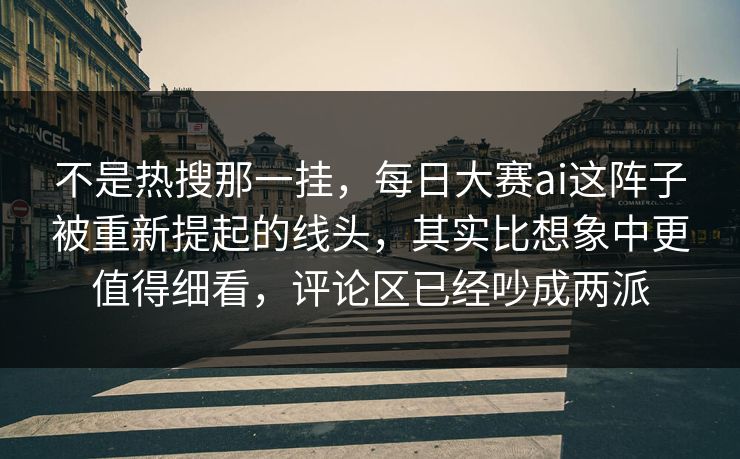 不是热搜那一挂，每日大赛ai这阵子被重新提起的线头，其实比想象中更值得细看，评论区已经吵成两派