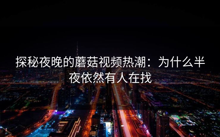 探秘夜晚的蘑菇视频热潮：为什么半夜依然有人在找
