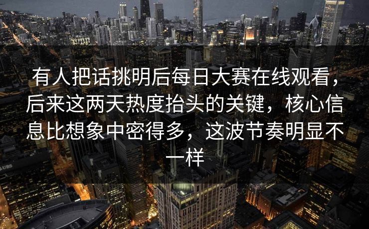 有人把话挑明后每日大赛在线观看，后来这两天热度抬头的关键，核心信息比想象中密得多，这波节奏明显不一样