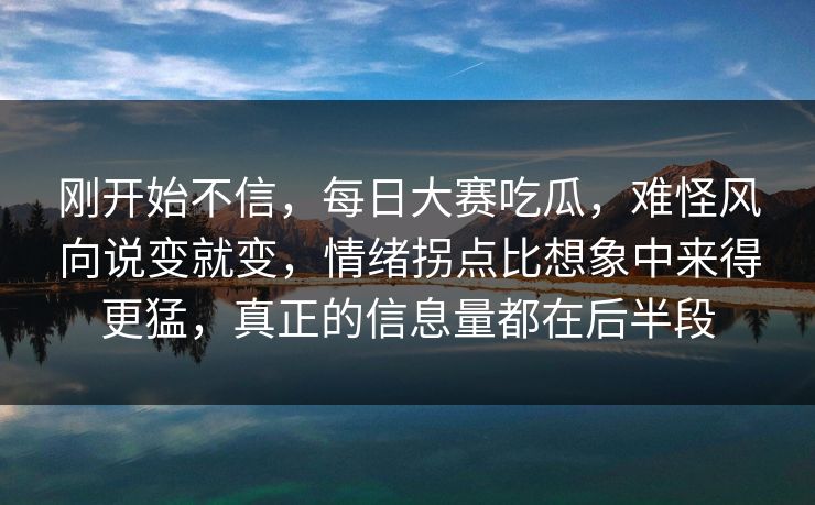 刚开始不信，每日大赛吃瓜，难怪风向说变就变，情绪拐点比想象中来得更猛，真正的信息量都在后半段