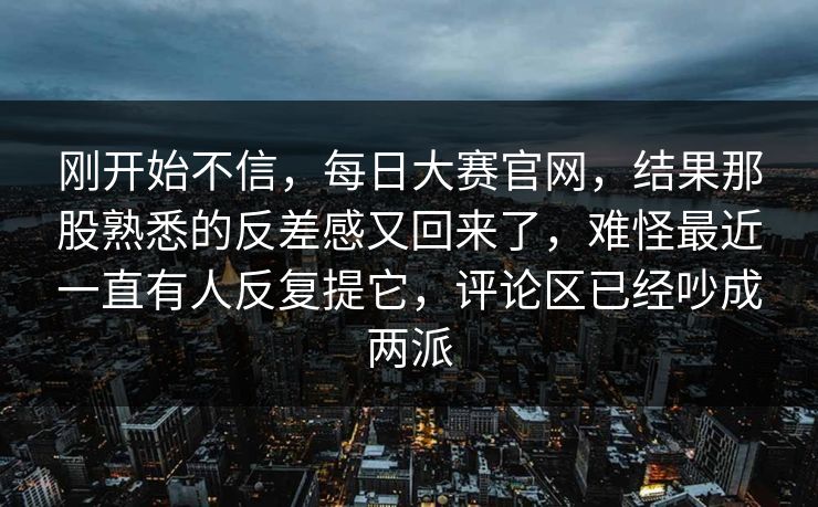 刚开始不信，每日大赛官网，结果那股熟悉的反差感又回来了，难怪最近一直有人反复提它，评论区已经吵成两派
