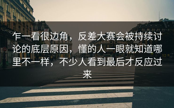乍一看很边角,反差大赛会被持续讨论的底层原因,懂的人一眼就知道哪里不一样,不少人看到最后才反应过来 乍一看很边角,反差大赛会被持续讨论的底层原因,懂的人一眼就知道哪里不一样,不少人看到最后才反应过来