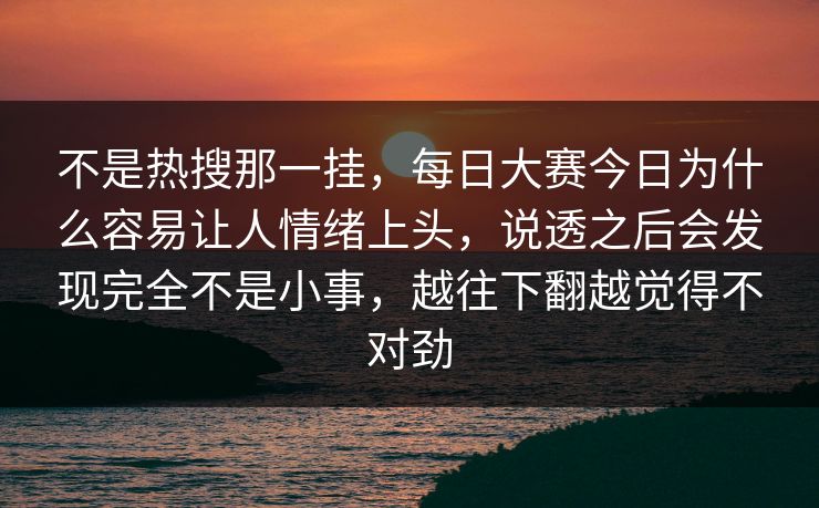 不是热搜那一挂，每日大赛今日为什么容易让人情绪上头，说透之后会发现完全不是小事，越往下翻越觉得不对劲