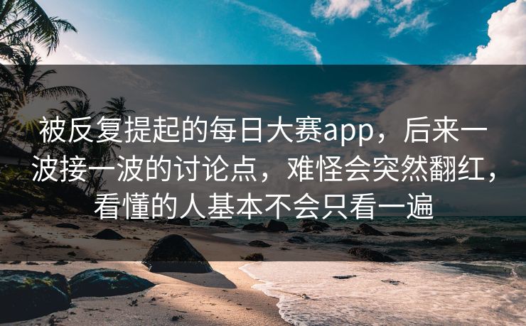 被反复提起的每日大赛app，后来一波接一波的讨论点，难怪会突然翻红，看懂的人基本不会只看一遍