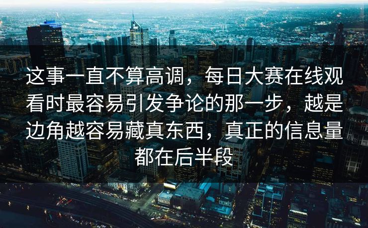 这事一直不算高调，每日大赛在线观看时最容易引发争论的那一步，越是边角越容易藏真东西，真正的信息量都在后半段