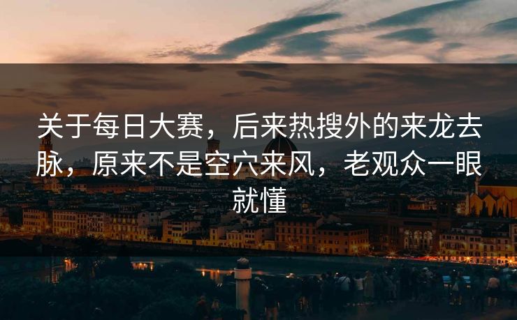 关于每日大赛，后来热搜外的来龙去脉，原来不是空穴来风，老观众一眼就懂