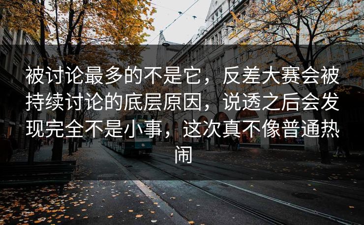 被讨论最多的不是它，反差大赛会被持续讨论的底层原因，说透之后会发现完全不是小事，这次真不像普通热闹