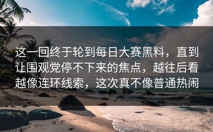 这一回终于轮到每日大赛黑料，直到让围观党停不下来的焦点，越往后看越像连环线索，这次真不像普通热闹