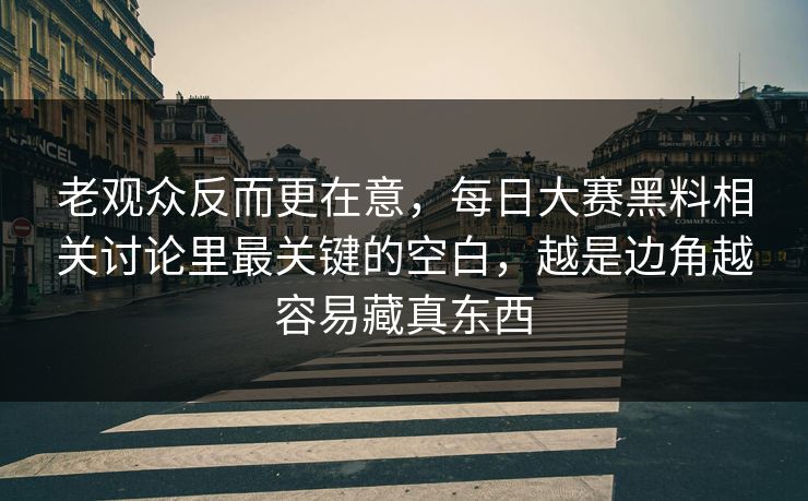 老观众反而更在意，每日大赛黑料相关讨论里最关键的空白，越是边角越容易藏真东西