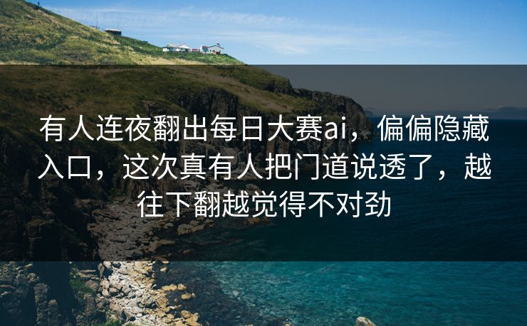 有人连夜翻出每日大赛ai，偏偏隐藏入口，这次真有人把门道说透了，越往下翻越觉得不对劲