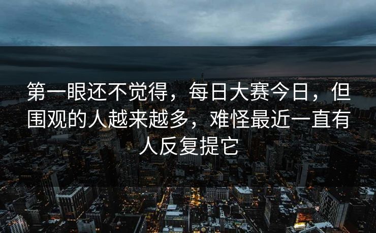 第一眼还不觉得，每日大赛今日，但围观的人越来越多，难怪最近一直有人反复提它