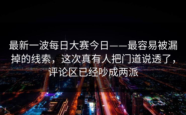 最新一波每日大赛今日——最容易被漏掉的线索，这次真有人把门道说透了，评论区已经吵成两派