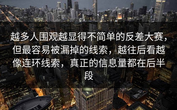 越多人围观越显得不简单的反差大赛,但最容易被漏掉的线索,越往后看越像连环线索,真正的信息量都在后半段 越多人围观越显得不简单的反差大赛,但最容易被漏掉的线索,越往后看越像连环线索,真正的信息量都在后半段