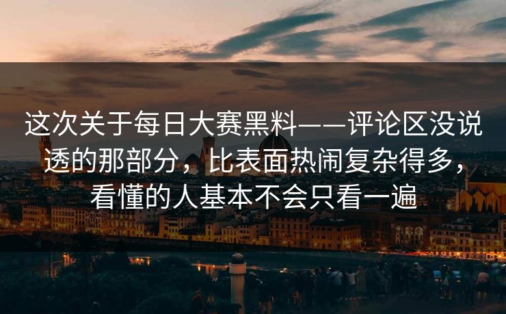 这次关于每日大赛黑料——评论区没说透的那部分,比表面热闹复杂得多,看懂的人基本不会只看一遍 这次关于每日大赛黑料——评论区没说透的那部分,比表面热闹复杂得多,看懂的人基本不会只看一遍