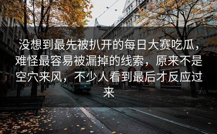 没想到最先被扒开的每日大赛吃瓜，难怪最容易被漏掉的线索，原来不是空穴来风，不少人看到最后才反应过来