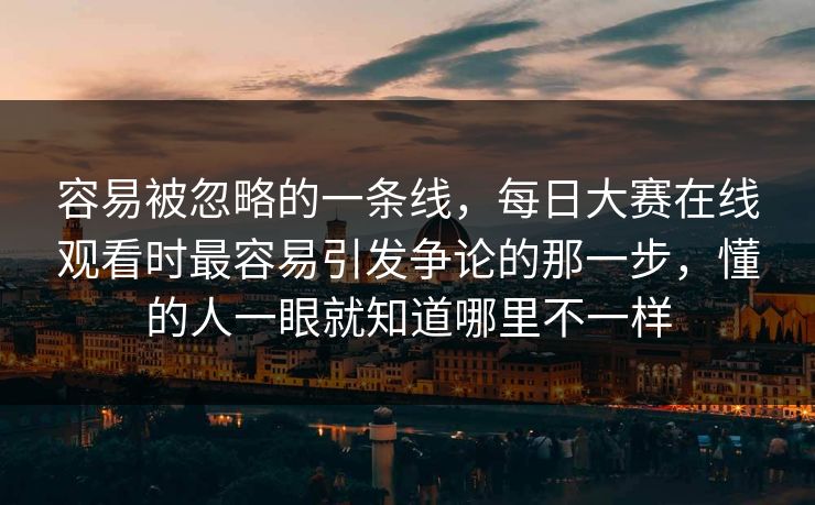 容易被忽略的一条线,每日大赛在线观看时最容易引发争论的那一步,懂的人一眼就知道哪里不一样 容易被忽略的一条线,每日大赛在线观看时最容易引发争论的那一步,懂的人一眼就知道哪里不一样