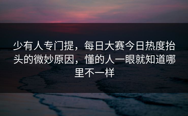 少有人专门提，每日大赛今日热度抬头的微妙原因，懂的人一眼就知道哪里不一样