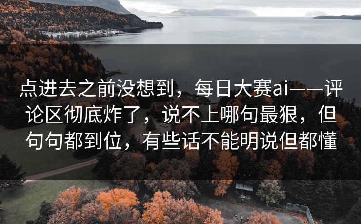 点进去之前没想到,每日大赛ai——评论区彻底炸了,说不上哪句最狠,但句句都到位,有些话不能明说但都懂 点进去之前没想到,每日大赛ai——评论区彻底炸了,说不上哪句最狠,但句句都到位,有些话不能明说但都懂