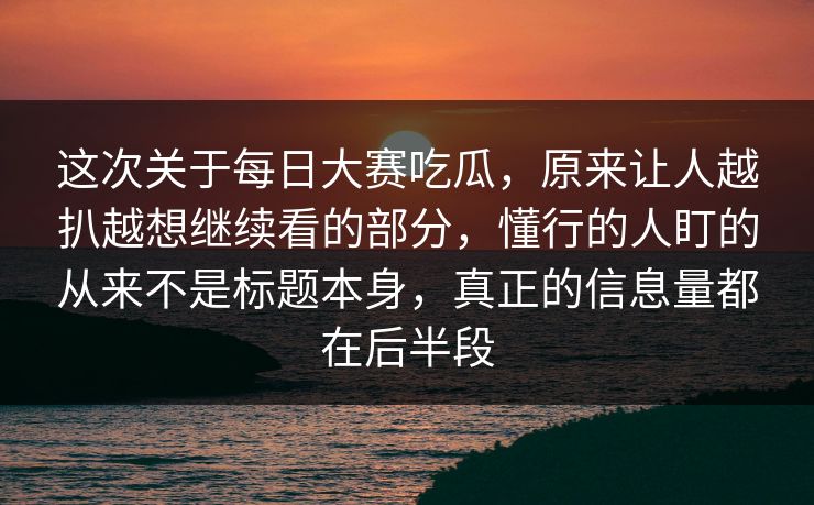 这次关于每日大赛吃瓜,原来让人越扒越想继续看的部分,懂行的人盯的从来不是标题本身,真正的信息量都在后半段 这次关于每日大赛吃瓜,原来让人越扒越想继续看的部分,懂行的人盯的从来不是标题本身,真正的信息量都在后半段