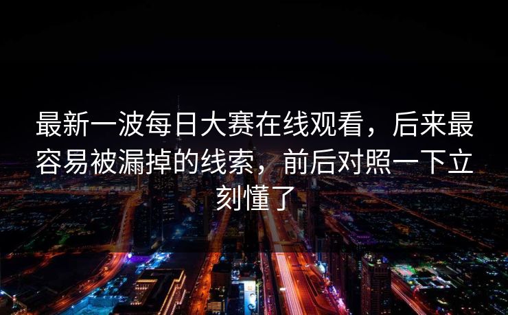 最新一波每日大赛在线观看，后来最容易被漏掉的线索，前后对照一下立刻懂了