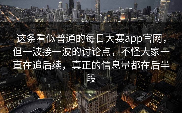 这条看似普通的每日大赛app官网,但一波接一波的讨论点,不怪大家一直在追后续,真正的信息量都在后半段 这条看似普通的每日大赛app官网,但一波接一波的讨论点,不怪大家一直在追后续,真正的信息量都在后半段